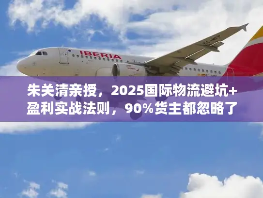 朱关清亲授，2025国际物流避坑+盈利实战法则，90%货主都忽略了这些！