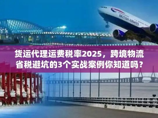货运代理运费税率2025,跨境物流省税避坑的3个实战案例你知道吗? 货运代理运费税率2025,跨境物流省税避坑的3个实战案例你知道吗?
