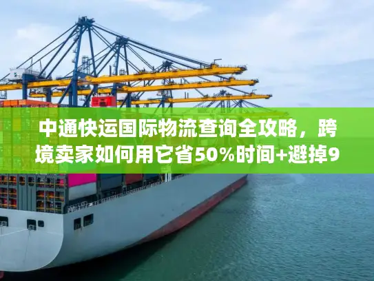 中通快运国际物流查询全攻略，跨境卖家如何用它省50%时间+避掉90%丢件坑？