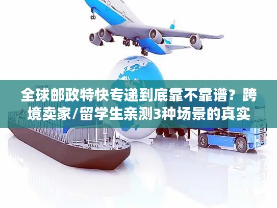 全球邮政特快专递到底靠不靠谱？跨境卖家/留学生亲测3种场景的真实体验