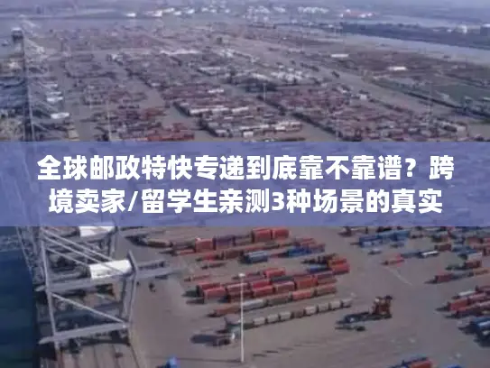 全球邮政特快专递到底靠不靠谱？跨境卖家/留学生亲测3种场景的真实体验