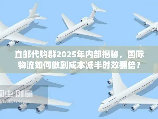 直邮代购群2025年内部揭秘，国际物流如何做到成本减半时效翻倍？