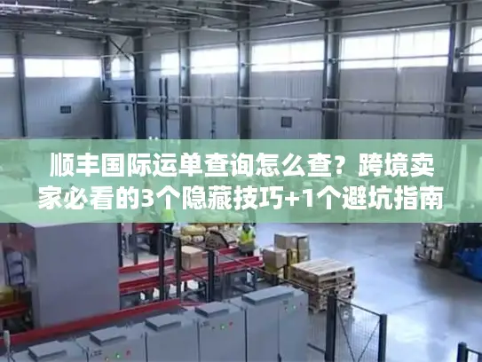 顺丰国际运单查询怎么查？跨境卖家必看的3个隐藏技巧+1个避坑指南