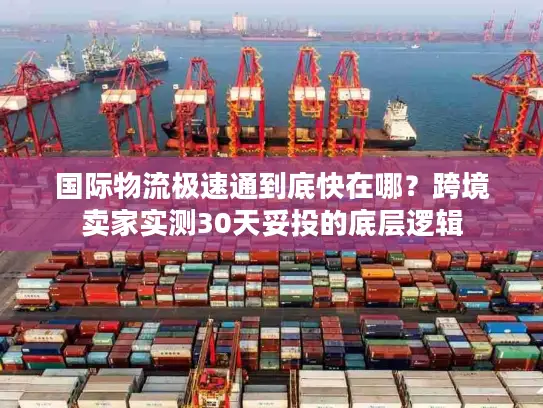 国际物流极速通到底快在哪？跨境卖家实测30天妥投的底层逻辑