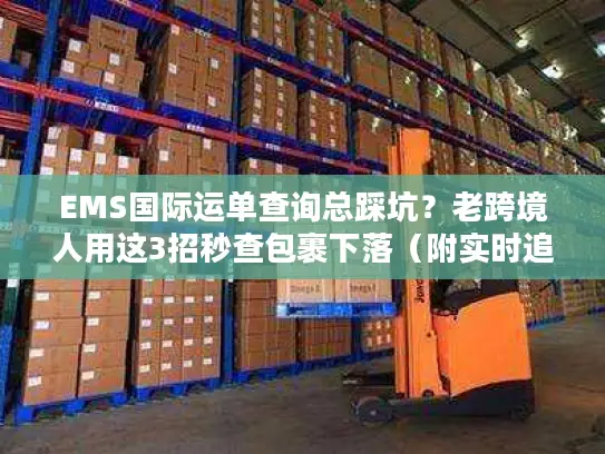 EMS国际运单查询总踩坑？老跨境人用这3招秒查包裹下落（附实时追踪技巧）