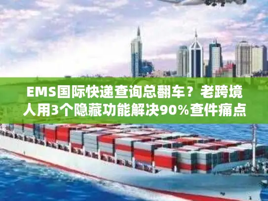 EMS国际快递查询总翻车？老跨境人用3个隐藏功能解决90%查件痛点