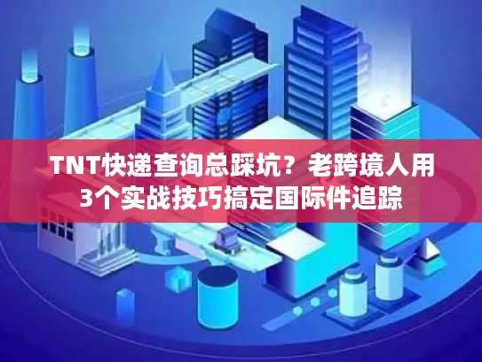 TNT快递查询总踩坑？老跨境人用3个实战技巧搞定国际件追踪