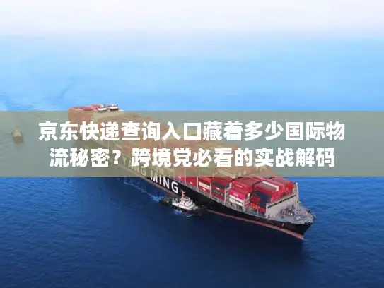 京东快递查询入口藏着多少国际物流秘密？跨境党必看的实战解码