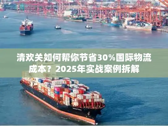 清欢关如何帮你节省30%国际物流成本？2025年实战案例拆解
