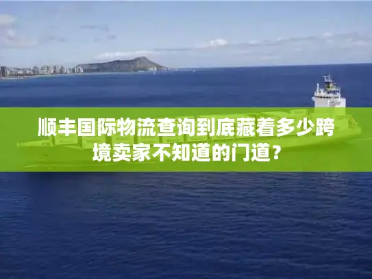 顺丰国际物流查询到底藏着多少跨境卖家不知道的门道？