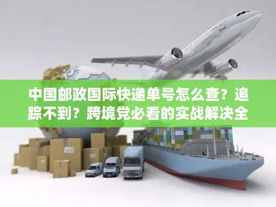 中国邮政国际快递单号怎么查？追踪不到？跨境党必看的实战解决全攻略