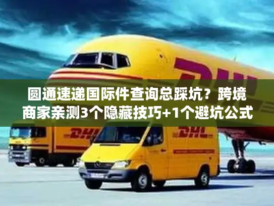 圆通速递国际件查询总踩坑？跨境商家亲测3个隐藏技巧+1个避坑公式