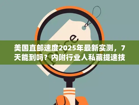 美国直邮速度2025年最新实测，7天能到吗？内附行业人私藏提速技巧
