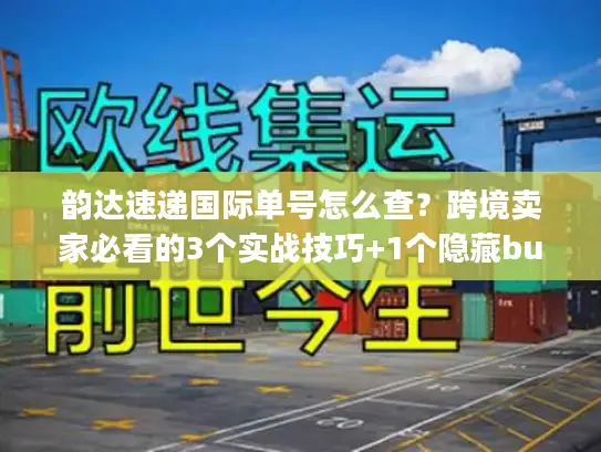 韵达速递国际单号怎么查？跨境卖家必看的3个实战技巧+1个隐藏bug