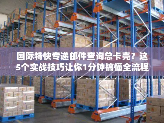 国际特快专递邮件查询总卡壳？这5个实战技巧让你1分钟搞懂全流程