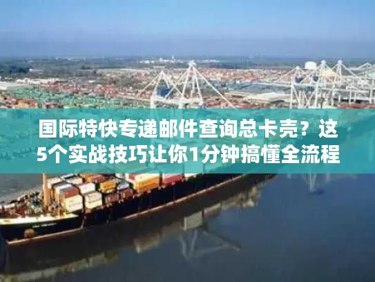 国际特快专递邮件查询总卡壳？这5个实战技巧让你1分钟搞懂全流程