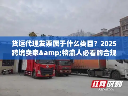 货运代理发票属于什么类目？2025跨境卖家&物流人必看的合规开票避坑技巧