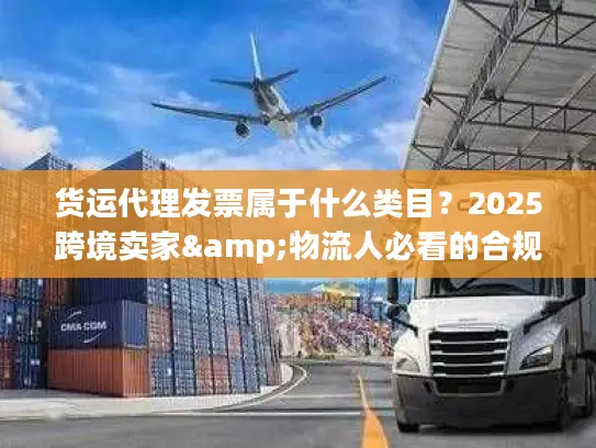 货运代理发票属于什么类目？2025跨境卖家&物流人必看的合规开票避坑技巧