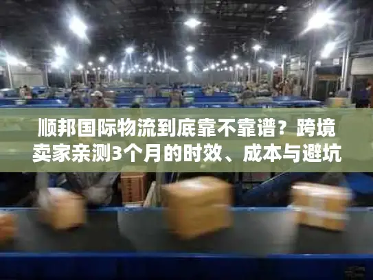 顺邦国际物流到底靠不靠谱？跨境卖家亲测3个月的时效、成本与避坑真相