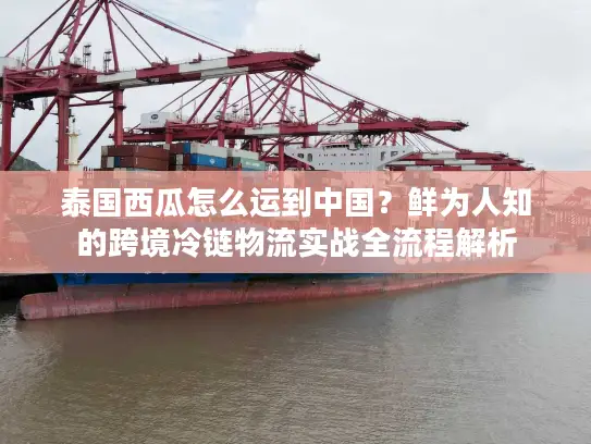 泰国西瓜怎么运到中国？鲜为人知的跨境冷链物流实战全流程解析