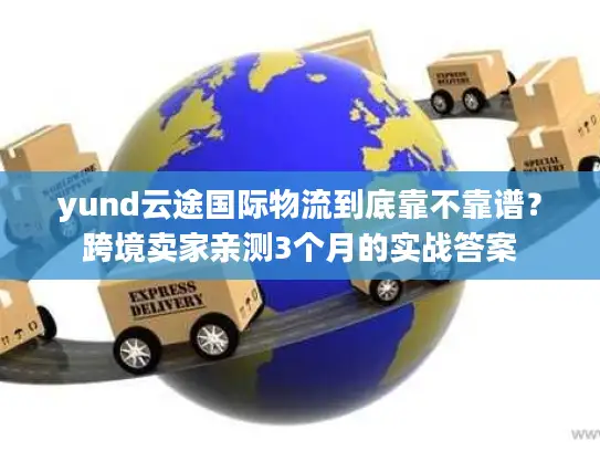 yund云途国际物流到底靠不靠谱？跨境卖家亲测3个月的实战答案