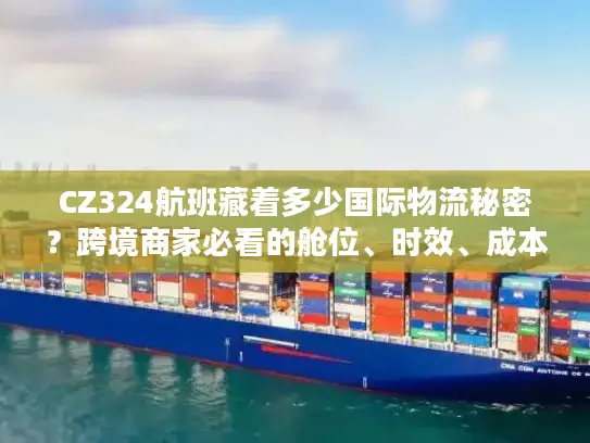 CZ324航班藏着多少国际物流秘密？跨境商家必看的舱位、时效、成本实战拆解