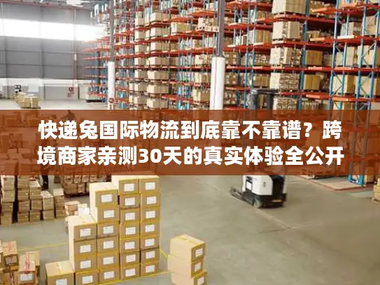 快递兔国际物流到底靠不靠谱？跨境商家亲测30天的真实体验全公开