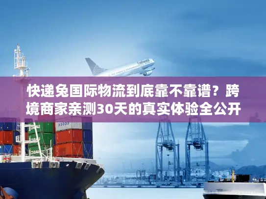 快递兔国际物流到底靠不靠谱？跨境商家亲测30天的真实体验全公开