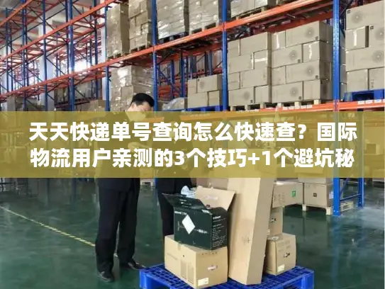 天天快递单号查询怎么快速查？国际物流用户亲测的3个技巧+1个避坑秘诀