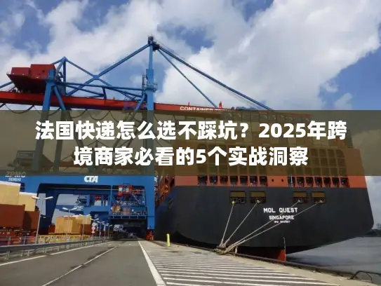 法国快递怎么选不踩坑？2025年跨境商家必看的5个实战洞察