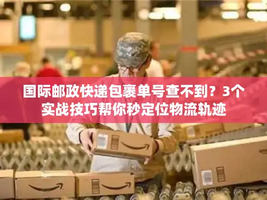 国际邮政快递包裹单号查不到？3个实战技巧帮你秒定位物流轨迹