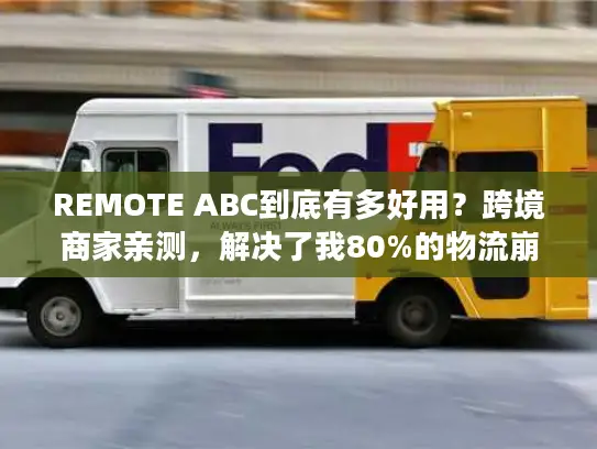 REMOTE ABC到底有多好用？跨境商家亲测，解决了我80%的物流崩溃瞬间