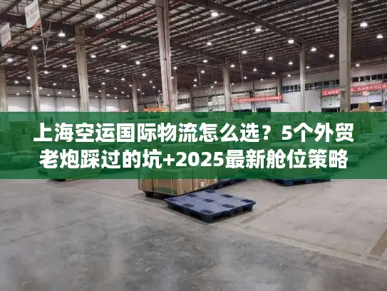 上海空运国际物流怎么选？5个外贸老炮踩过的坑+2025最新舱位策略