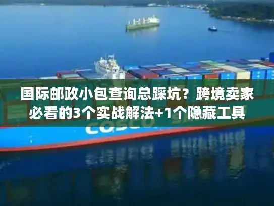 国际邮政小包查询总踩坑？跨境卖家必看的3个实战解法+1个隐藏工具