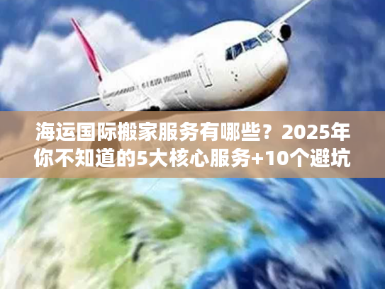 海运国际搬家服务有哪些？2025年你不知道的5大核心服务+10个避坑技巧