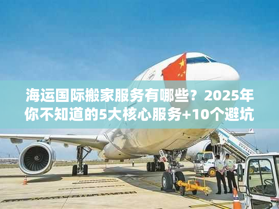 海运国际搬家服务有哪些？2025年你不知道的5大核心服务+10个避坑技巧