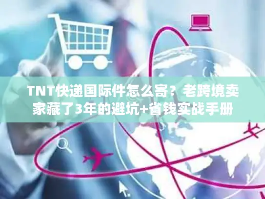 TNT快递国际件怎么寄？老跨境卖家藏了3年的避坑+省钱实战手册
