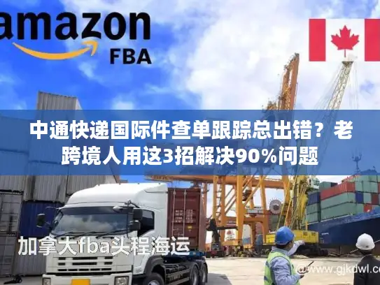 中通快递国际件查单跟踪总出错？老跨境人用这3招解决90%问题