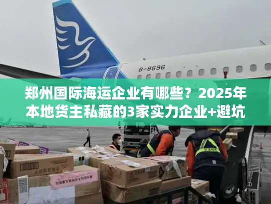 郑州国际海运企业有哪些？2025年本地货主私藏的3家实力企业+避坑技巧