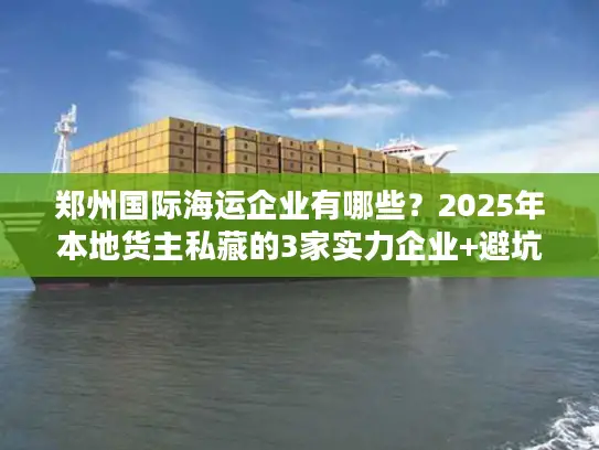 郑州国际海运企业有哪些？2025年本地货主私藏的3家实力企业+避坑技巧