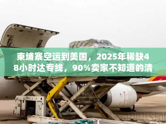 柬埔寨空运到美国，2025年稀缺48小时达专线，90%卖家不知道的清关捷径？