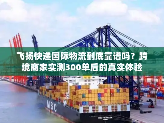 飞扬快递国际物流到底靠谱吗？跨境商家实测300单后的真实体验