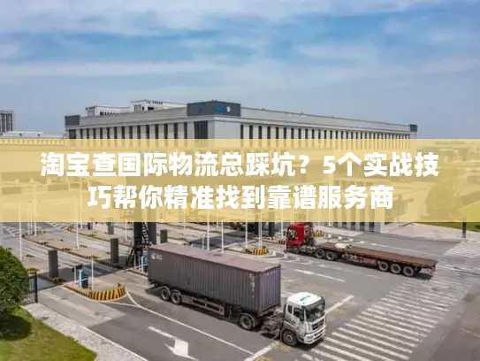 淘宝查国际物流总踩坑？5个实战技巧帮你精准找到靠谱服务商