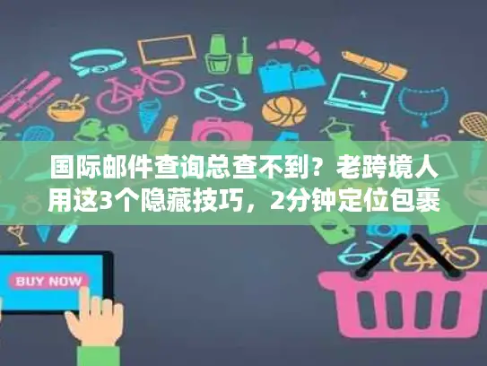 国际邮件查询总查不到？老跨境人用这3个隐藏技巧，2分钟定位包裹位置