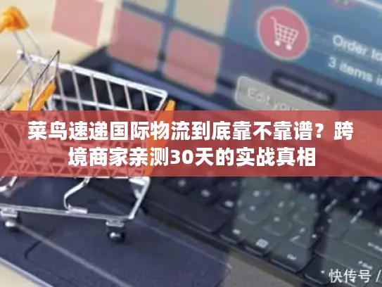 菜鸟速递国际物流到底靠不靠谱？跨境商家亲测30天的实战真相