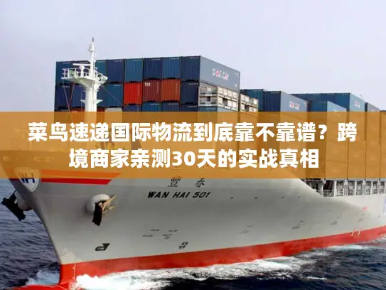 菜鸟速递国际物流到底靠不靠谱？跨境商家亲测30天的实战真相