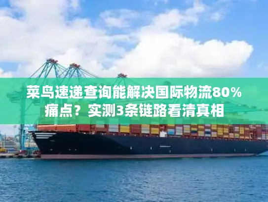 菜鸟速递查询能解决国际物流80%痛点？实测3条链路看清真相