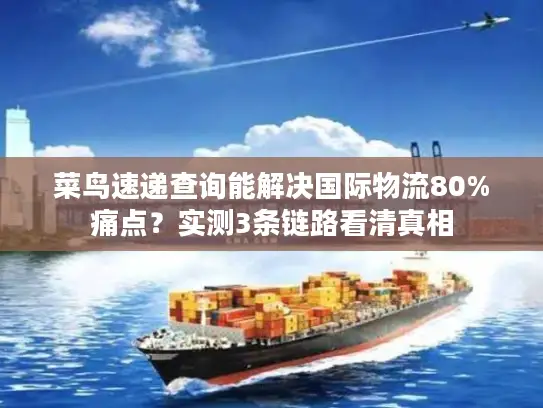 菜鸟速递查询能解决国际物流80%痛点？实测3条链路看清真相
