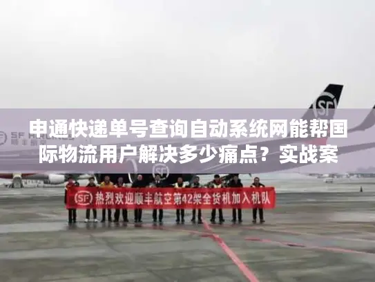 申通快递单号查询自动系统网能帮国际物流用户解决多少痛点？实战案例拆解