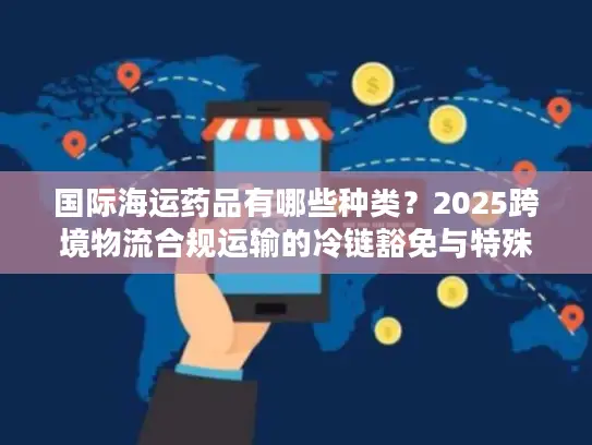 国际海运药品有哪些种类？2025跨境物流合规运输的冷链豁免与特殊品类清单